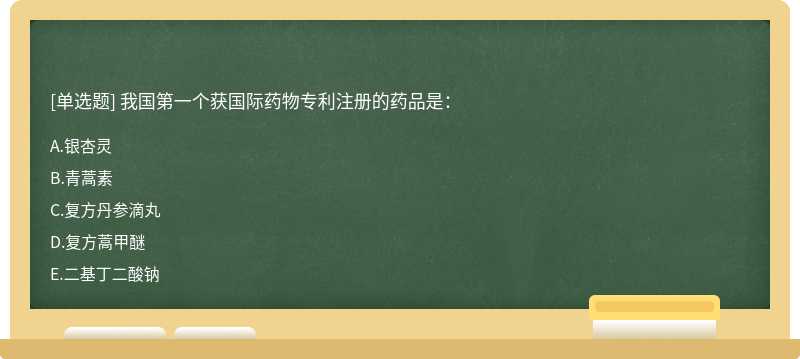 我國第一個獲國際藥物專利注冊的藥品是：A.銀杏靈B.青蒿素C.復(fù)方丹參滴丸D.復(fù)方蒿甲醚E.二基丁