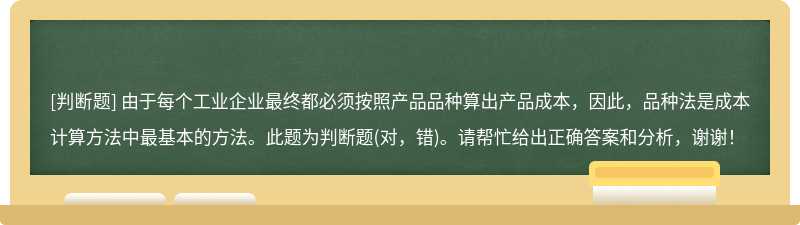 由于每个工业企业最终都必须按照产品品种算出产品成本，因此，品种法是成本计算方法中最基本的方法