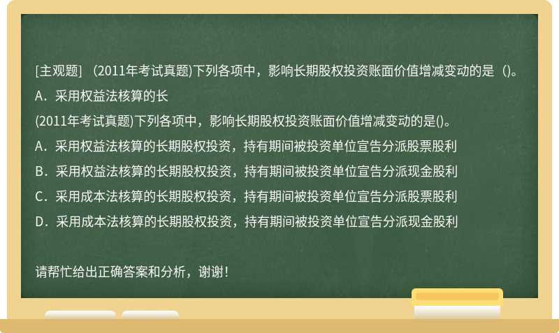 （2011年考试真题)下列各项中，影响长期股权投资账面价值增减变动的是（)。A．采用权益法核算的长