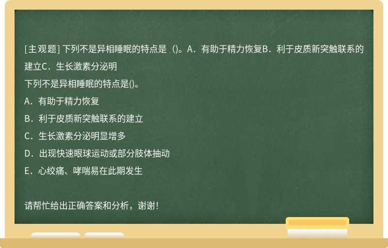 下列不是异相睡眠的特点是（)。A．有助于精力恢复B．利于皮质新突触联系的建立C．生长激素分泌明