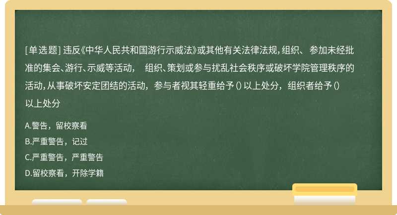 违反《中华人民共和国游行示威法》或其他有关法律法规，组织、 参加未经批准的集会、游行、示威等活动， 组织、策划或参与扰乱社会秩序或破坏学院管理秩序的活动，从事破坏安定团结的活动， 参与者视其轻重给予（）以上处分， 组织者给予（）以上处分