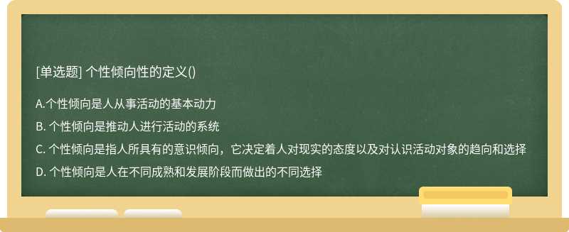 个性倾向性的定义（)A. 个性倾向是人从事活动的基本动力B. 个性倾向是推动人进行活动的系统C.