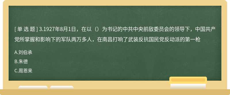 3.1927年8月1日，在以（）为书记的中共中央前敌委员会的领导下，中国共产党所掌握和影响下的军队两万多人，在南昌打响了武装反抗国民党反动派的第一枪