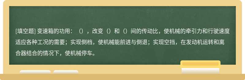 变速箱的功用：（），改变（）和（）间的传动比，使机械的牵引力和行驶速度适应各种工况的需要；实现倒档，使机械能前进与倒退；实现空挡，在发动机运转和离合器结合的情况下，使机械停车。