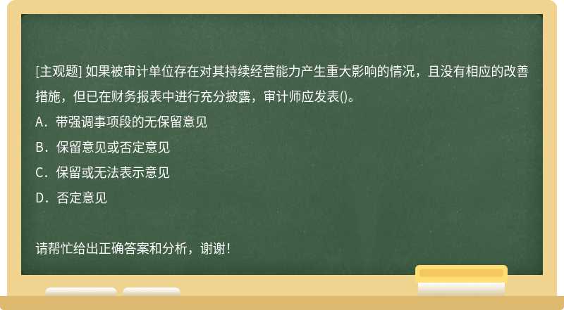 如果被审计单位存在对其持续经营能力产生重大影响的情况，且没有相应的改善措施，但已在财务报表中