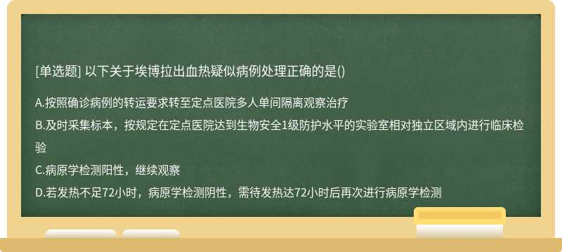 以下关于埃博拉出血热疑似病例处理正确的是（)A.按照确诊病例的转运要求转至定点医院多人单间