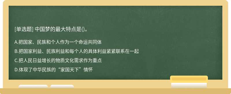 中国梦的最大特点是（)。A.把国家、民族和个人作为一个命运共同体B.把国家利益、民族利益和每个人