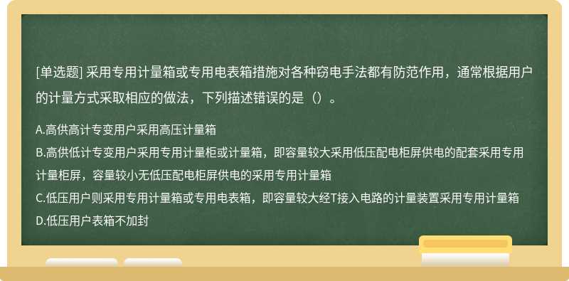 采用专用计量箱或专用电表箱措施对各种窃电手法都有防范作用，通常根据用户的计量方式采取相应的做法，下列描述错误的是（）。