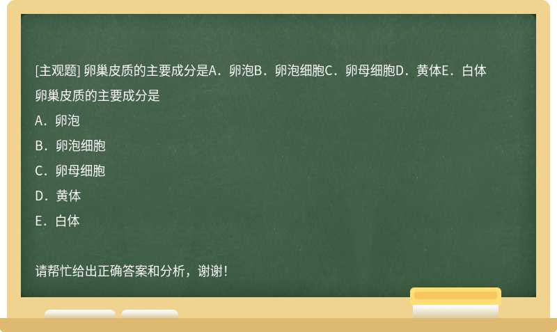 卵巢皮质的主要成分是A．卵泡B．卵泡细胞C．卵母细胞D．黄体E．白体