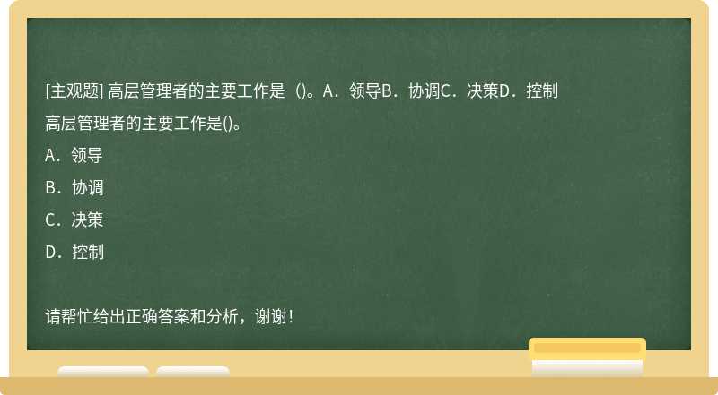 高层管理者的主要工作是（)。A．领导B．协调C．决策D．控制