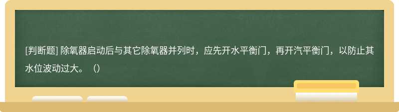 除氧器启动后与其它除氧器并列时，应先开水平衡门，再开汽平衡门，以防止其水位波动过大。（）