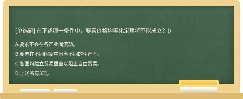 在下述哪一条件中，要素价格均等化定理将不能成立？（) A.要素不会在各产业间流动。 B.要素在不