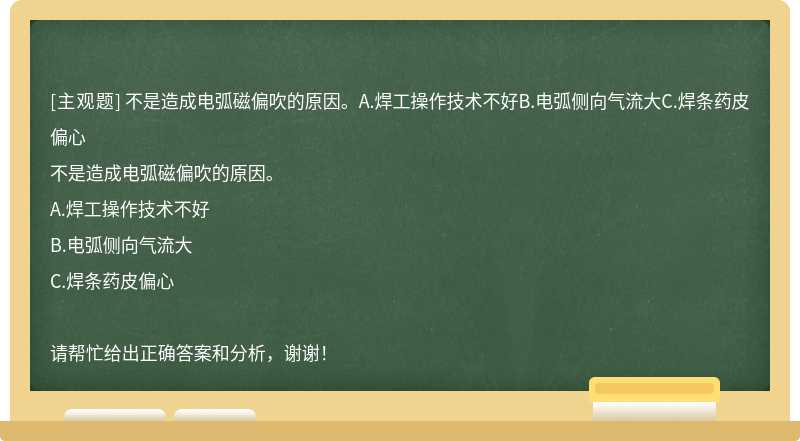 不是造成电弧磁偏吹的原因。A.焊工操作技术不好B.电弧侧向气流大C.焊条药皮偏心