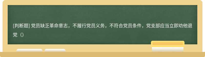 党员缺乏革命意志，不履行党员义务，不符合党员条件，党支部应当立即劝他退党（）