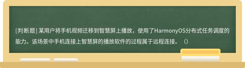 某用户将手机视频迁移到智慧屏上播放，使用了HarmonyOS分布式任务调度的能力。该场景中手机连接上智慧屏的播放软件的过程属于远程连接。（）