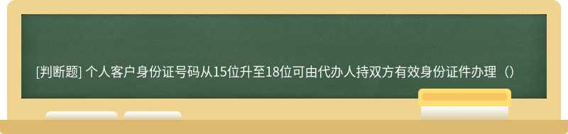 个人客户身份证号码从15位升至18位可由代办人持双方有效身份证件办理（）