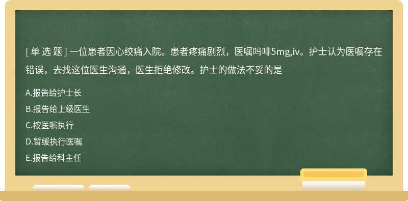 一位患者因心绞痛入院。患者疼痛剧烈，医嘱吗啡5mg,iv。护士认为医嘱存在错误，去找这位医生沟通，