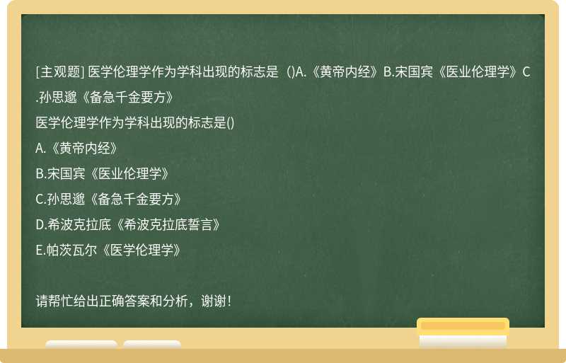 医学伦理学作为学科出现的标志是（)A.《黄帝内经》B.宋国宾《医业伦理学》C.孙思邈《备急千金要方》