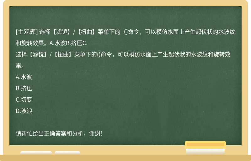 选择【滤镜】/【扭曲】菜单下的（)命令，可以模仿水面上产生起伏状的水波纹和旋转效果。A.水波B.挤压C.