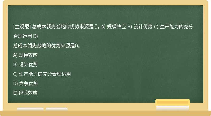 总成本领先战略的优势来源是（)。 A) 规模效应 B) 设计优势 C) 生产能力的充分合理运用 D)