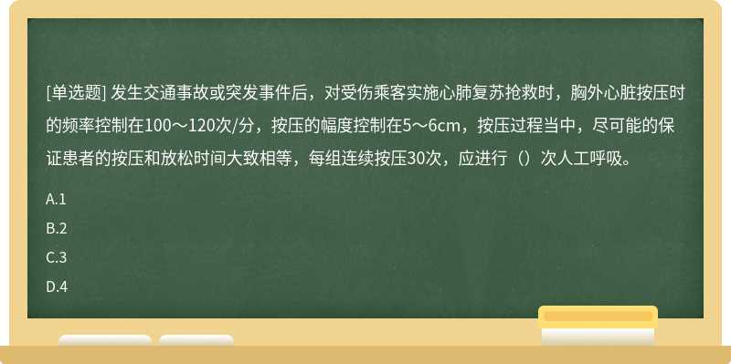 发生交通事故或突发事件后，对受伤乘客实施心肺复苏抢救时，胸外心脏按压时的频率控制在100〜120次/分，按压的幅度控制在5〜6cm，按压过程当中，尽可能的保证患者的按压和放松时间大致相等，每组连续按压30次，应进行（）次人工呼吸。