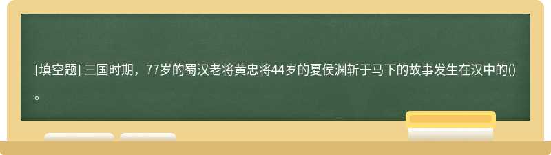 三国时期，77岁的蜀汉老将黄忠将44岁的夏侯渊斩于马下的故事发生在汉中的()。