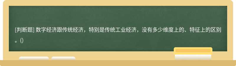 数字经济跟传统经济，特别是传统工业经济，没有多少维度上的、特征上的区别。()