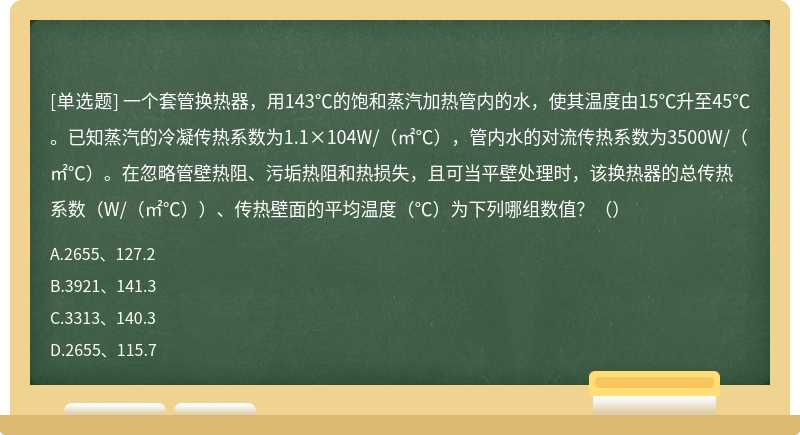 一个套管换热器，用143℃的饱和蒸汽加热管内的水，使其温度由15℃升至45℃。已知蒸汽的冷凝传热系数为1.1×104W/（㎡℃），管内水的对流传热系数为3500W/（㎡℃）。在忽略管壁热阻、污垢热阻和热损失，且可当平壁处理时，该换热器的总传热系数（W/（㎡℃））、传热壁面的平均温度（℃）为下列哪组数值？（）