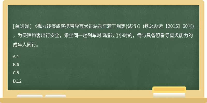 《视力残疾旅客携带导盲犬进站乘车若干规定(试行)》(铁总办运【2015】60号)，为保障旅客出行安全，乘坐同一趟列车时间超过()小时的，需与具备照看导盲犬能力的成年人同行。