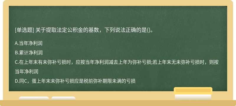 关于提取法定公积金的基数，下列说法正确的是（)。A.当年净利润B.累计净利润C.在上年末有未弥补