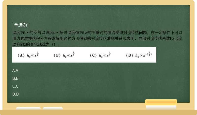 温度为t∞的空气以速度u∞掠过温度恒为tw的平壁时的层流受迫对流传热问题，在一定条件下可以用边界层换热积分方程求解用这种方法得到的对流传热准则关系式表明，局部对流传热系数hx沿流动方向x的变化规律为（）。