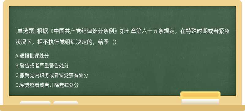 根据《中国共产党纪律处分条例》第七章第六十五条规定，在特殊时期或者紧急状况下，拒不执行党组织决定的，给予（）
