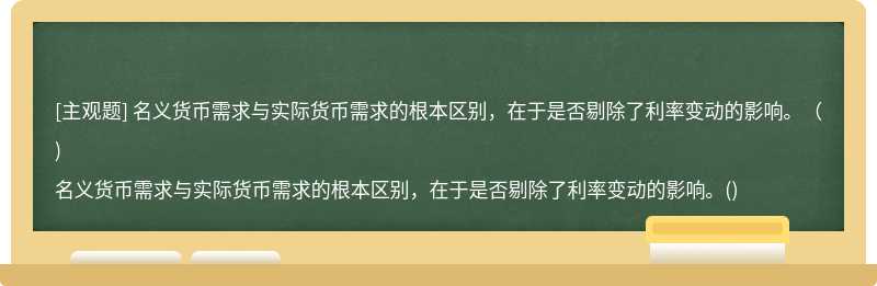 名义货币需求与实际货币需求的根本区别，在于是否剔除了利率变动的影响。（)