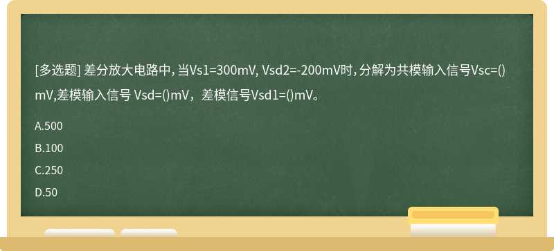 差分放大电路中，当Vs1=300mV, Vsd2=－200mV时，分解为共模输入信号Vsc=（)mV,差模输入信号 Vsd=