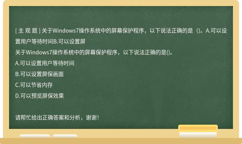 关于Windows7操作系统中的屏幕保护程序，以下说法正确的是（)。A.可以设置用户等待时间B.可以设置屏