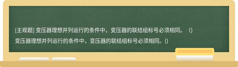 变压器理想并列运行的条件中，变压器的联结组标号必须相同。（)