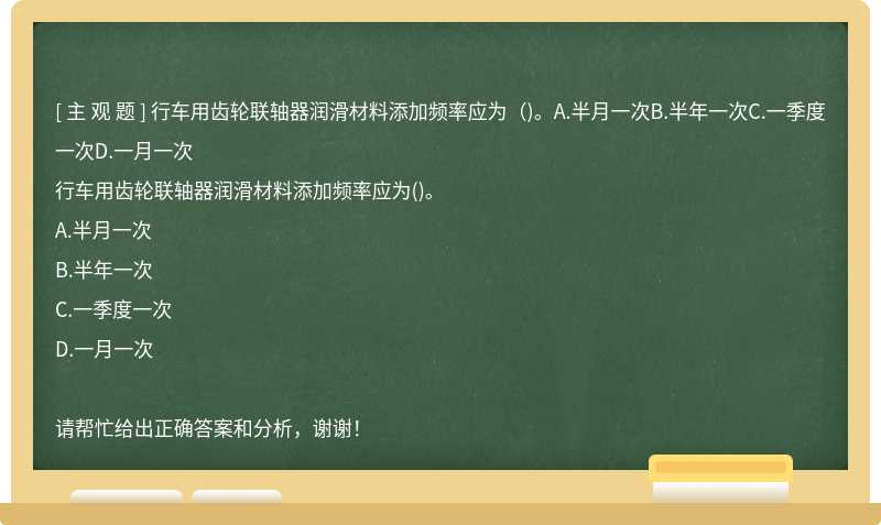 行车用齿轮联轴器润滑材料添加频率应为（)。A.半月一次B.半年一次C.一季度一次D.一月一次