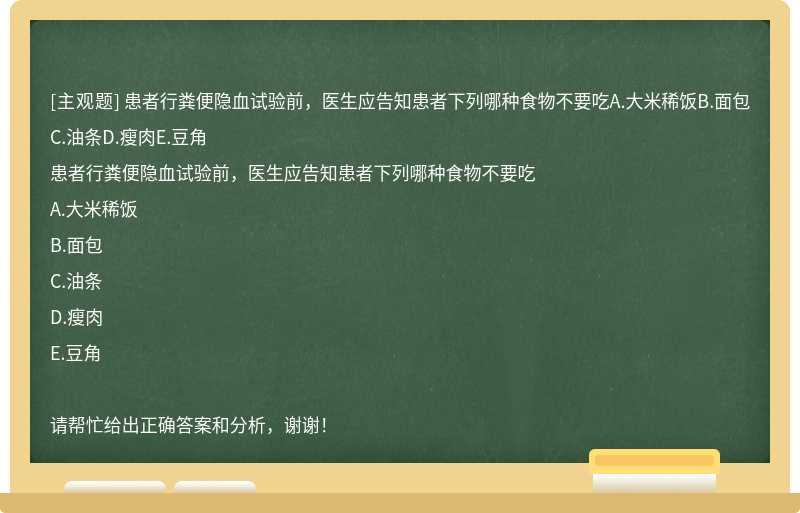 患者行粪便隐血试验前，医生应告知患者下列哪种食物不要吃A.大米稀饭B.面包C.油条D.瘦肉E.豆角