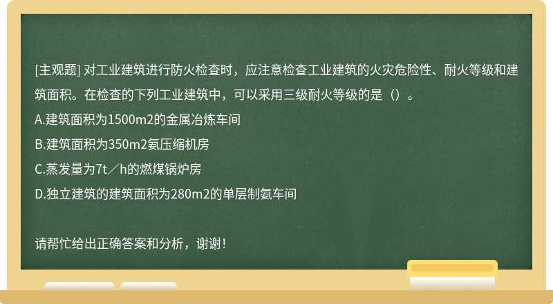 对工业建筑进行防火检查时，应注意检查工业建筑的火灾危险性、耐火等级和建筑面积。在检查的下列工