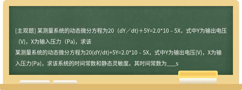 某测量系统的动态微分方程为20（dY／dt)＋5Y=2.0*10﹣5X，式中Y为输出电压（V)，X为输入压力（Pa)，求该