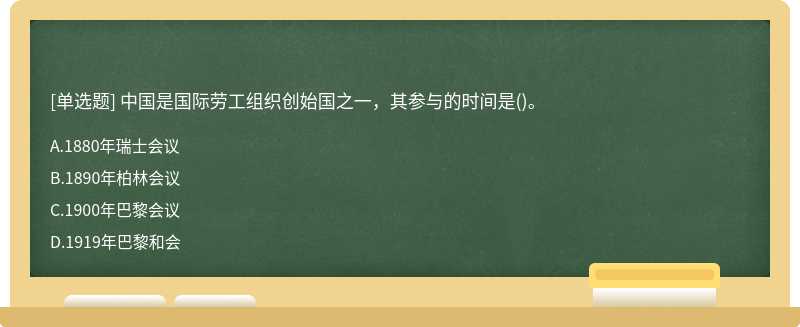 中国是国际劳工组织创始国之一，其参与的时间是（)。A.1880年瑞士会议B.1890年柏林会议C.1900年