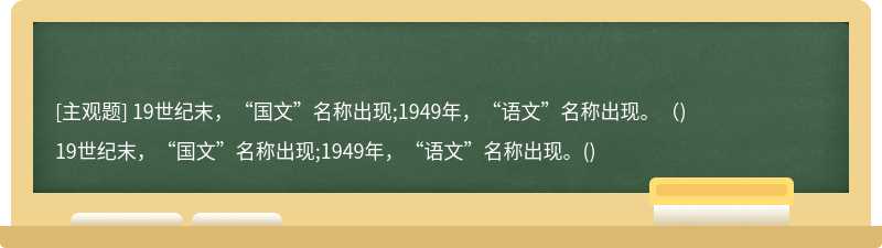 19世纪末，“国文”名称出现;1949年，“语文”名称出现。（)