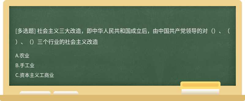 社会主义三大改造，即中华人民共和国成立后，由中国共产党领导的对（）、（）、（）三个行业的社会主义改造
