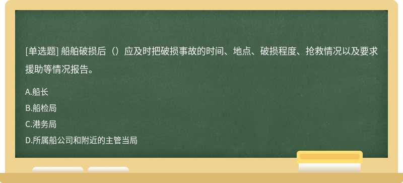 船舶破损后（）应及时把破损事故的时间、地点、破损程度、抢救情况以及要求援助等情况报告。