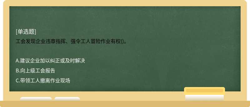 工会发现企业违章指挥、强令工人冒险作业有权()。