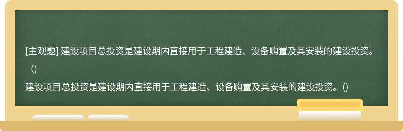 建设项目总投资是建设期内直接用于工程建造、设备购置及其安装的建设投资。（)