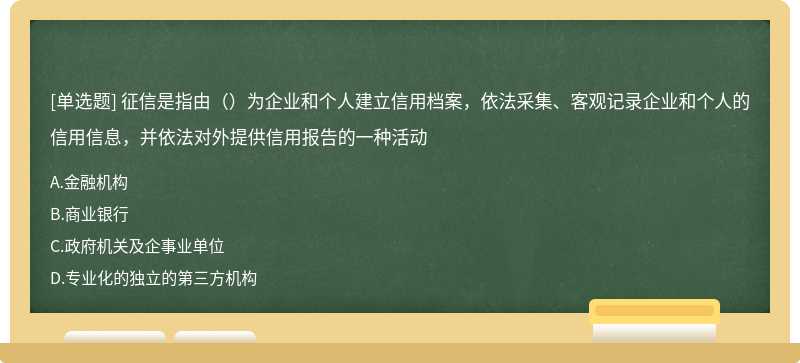 征信是指由（）为企业和个人建立信用档案，依法采集、客观记录企业和个人的信用信息，并依法对外提供信用报告的一种活动