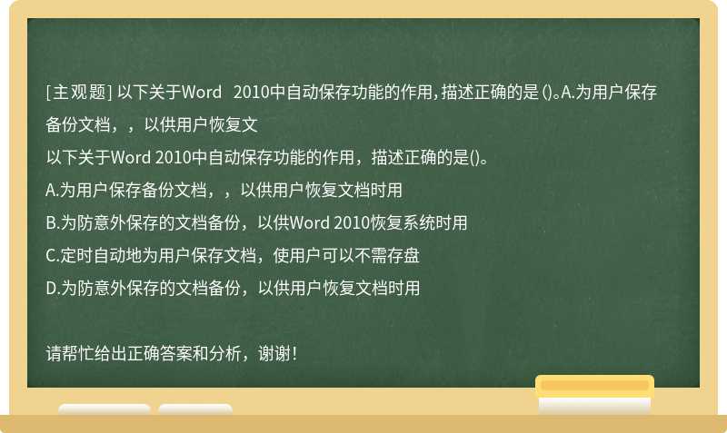 以下关于Word 2010中自动保存功能的作用，描述正确的是（)。A.为用户保存备份文档，，以供用户恢复文