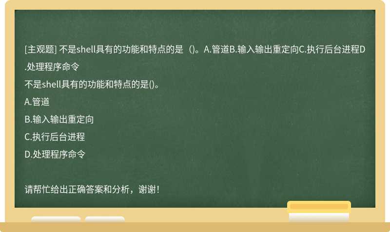 不是shell具有的功能和特点的是（)。A.管道B.输入输出重定向C.执行后台进程D.处理程序命令