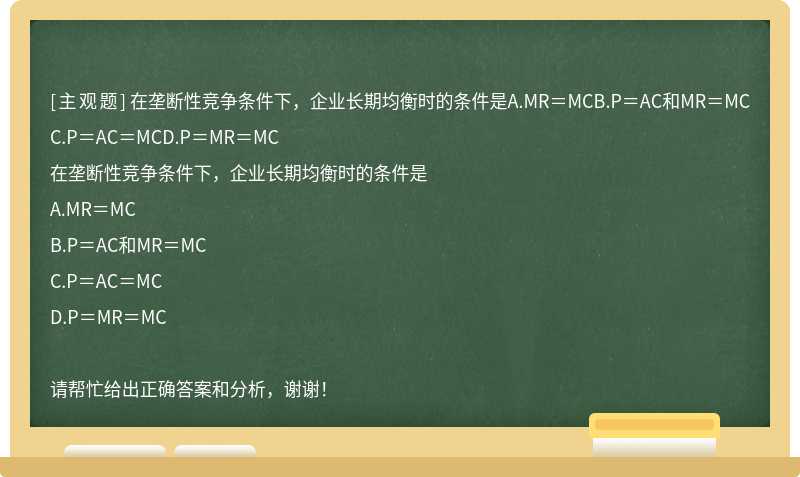 在垄断性竞争条件下，企业长期均衡时的条件是A.MR＝MCB.P＝AC和MR＝MCC.P＝AC＝MCD.P＝MR＝MC